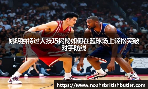 姚明独特过人技巧揭秘如何在篮球场上轻松突破对手防线