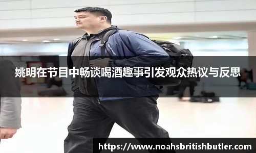 姚明在节目中畅谈喝酒趣事引发观众热议与反思